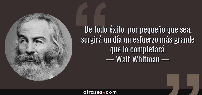 Walt Whitman: De todo éxito, por pequeño que sea, surgirá un día un  esfuerzo más grande que lo completará....